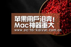 苹果用户泪奔！Mac神器重大更新：太惊喜-开云体育